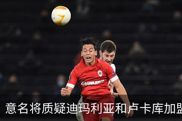 意名将质疑迪玛利亚和卢卡库加盟意甲：别抱大期待